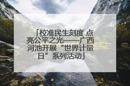 校准民生刻度 点亮公平之光——广西河池开展“世界计量日”系列活动