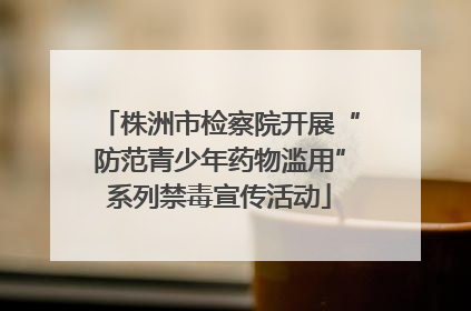 株洲市检察院开展“防范青少年药物滥用”系列禁毒宣传活动