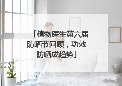 植物医生第六届防晒节回顾，功效防晒成趋势