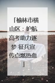 榆林市横山区：护航高考助力逐梦 征兵宣传点燃热血