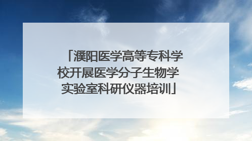 濮阳医学高等专科学校开展医学分子生物学实验室科研仪器培训
