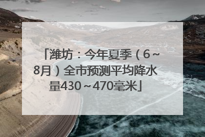 潍坊：今年夏季（6～8月）全市预测平均降水量430～470毫米