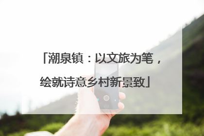 潮泉镇：以文旅为笔，绘就诗意乡村新景致