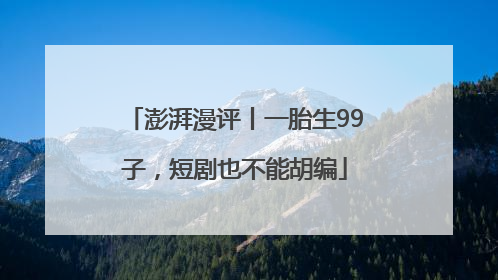 澎湃漫评丨一胎生99子，短剧也不能胡编