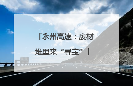 永州高速：废材堆里来“寻宝”