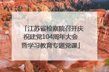 江苏省检察院召开庆祝建党104周年大会暨学习教育专题党课