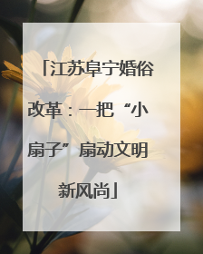 江苏阜宁婚俗改革：一把“小扇子”扇动文明新风尚