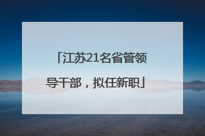 江苏21名省管领导干部，拟任新职