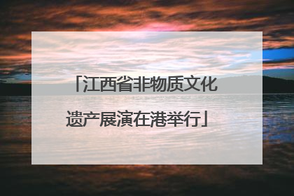江西省非物质文化遗产展演在港举行
