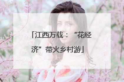 江西万载：“花经济”带火乡村游