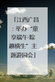 江西广昌：举办“童享端午·粽趣横生”主题游园会