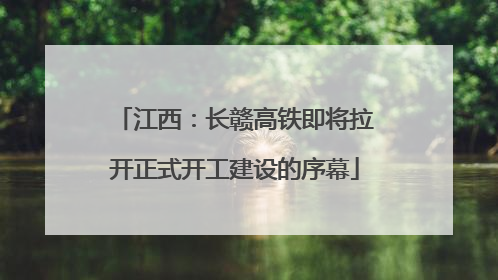 江西：长赣高铁即将拉开正式开工建设的序幕