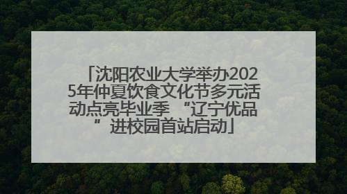 沈阳农业大学举办2025年仲夏饮食文化节多元活动点亮毕业季 “辽宁优品”进校园首站启动