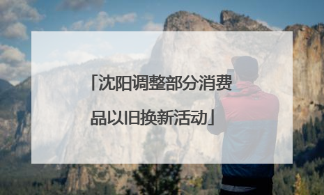 沈阳调整部分消费品以旧换新活动