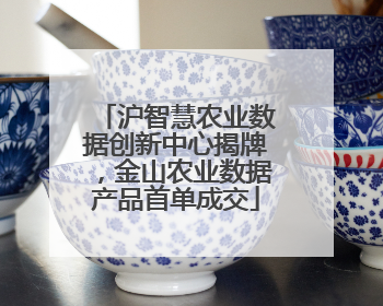 沪智慧农业数据创新中心揭牌，金山农业数据产品首单成交