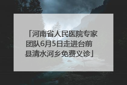 河南省人民医院专家团队6月5日走进台前县清水河乡免费义诊