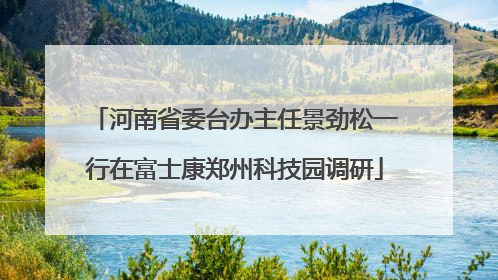 河南省委台办主任景劲松一行在富士康郑州科技园调研
