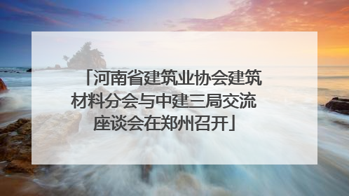 河南省建筑业协会建筑材料分会与中建三局交流座谈会在郑州召开