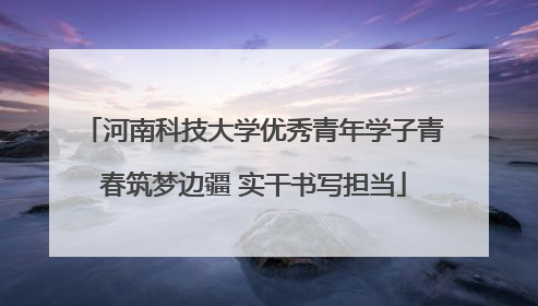 河南科技大学优秀青年学子青春筑梦边疆 实干书写担当