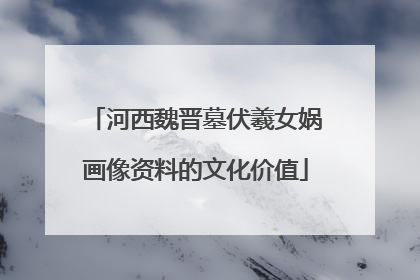河西魏晋墓伏羲女娲画像资料的文化价值