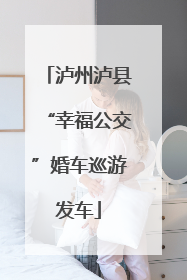 泸州泸县“幸福公交”婚车巡游发车