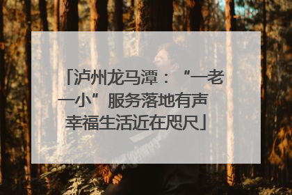 泸州龙马潭：“一老一小”服务落地有声 幸福生活近在咫尺