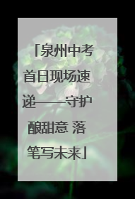 泉州中考首日现场速递——守护酿甜意 落笔写未来