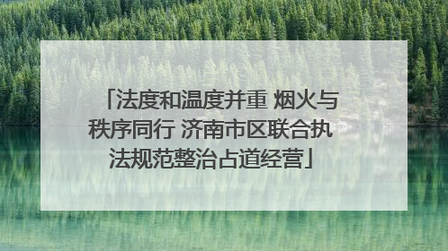 法度和温度并重 烟火与秩序同行 济南市区联合执法规范整治占道经营