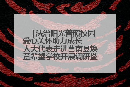 法治阳光普照校园 爱心关怀助力成长——人大代表走进莒南县焕章希望学校开展调研暨普法宣传活动