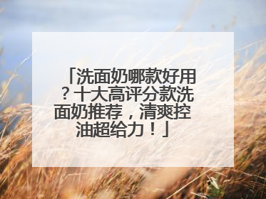 洗面奶哪款好用？十大高评分款洗面奶推荐，清爽控油超给力！