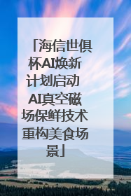 海信世俱杯AI焕新计划启动 AI真空磁场保鲜技术重构美食场景