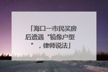 海口一市民买房后遭遇“镜像户型”，律师说法