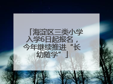 海淀区三类小学入学6日起报名，今年继续推进“长幼随学”