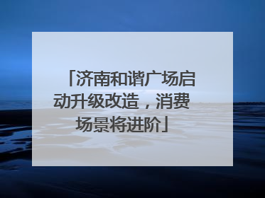 济南和谐广场启动升级改造，消费场景将进阶