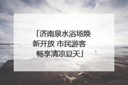 济南泉水浴场焕新开放 市民游客畅享清凉夏天