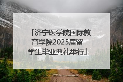 济宁医学院国际教育学院2025届留学生毕业典礼举行