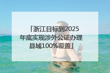 浙江目标到2025年底实现涉外公证办理县域100%覆盖