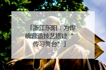浙江东阳：为传统营造技艺搭建“传习舞台”