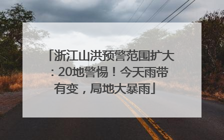 浙江山洪预警范围扩大：20地警惕！今天雨带有变，局地大暴雨