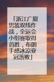 浙江广厦男篮双线作战，全运会小组赛取得首胜，布朗手感冰凉亚冠落败