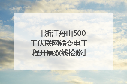 浙江舟山500千伏联网输变电工程开展双线检修