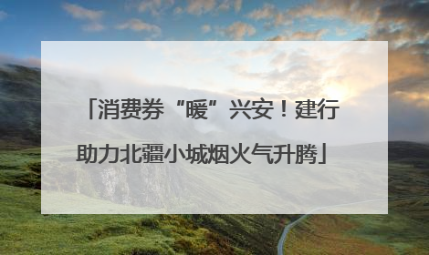 消费券“暖”兴安！建行助力北疆小城烟火气升腾