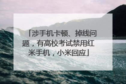 涉手机卡顿、掉线问题，有高校考试禁用红米手机，小米回应