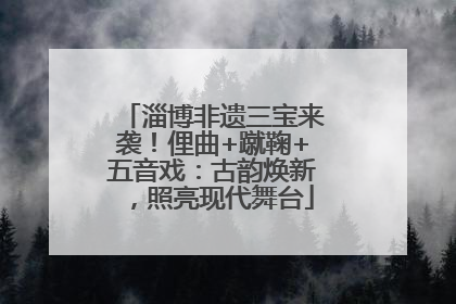 淄博非遗三宝来袭！俚曲+蹴鞠+五音戏：古韵焕新，照亮现代舞台