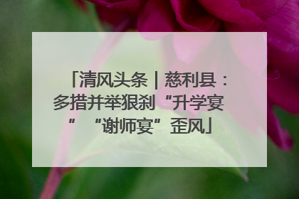 清风头条｜慈利县：多措并举狠刹“升学宴”“谢师宴”歪风