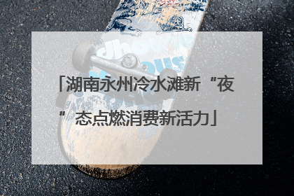 湖南永州冷水滩新“夜”态点燃消费新活力