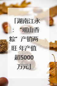 湖南江永：“瑶山香粽”产销两旺 年产值超5000万元