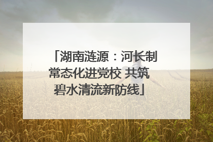 湖南涟源：河长制常态化进党校 共筑碧水清流新防线