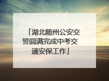 湖北随州公安交警圆满完成中考交通安保工作
