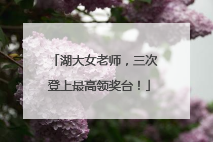 湖大女老师，三次登上最高领奖台！